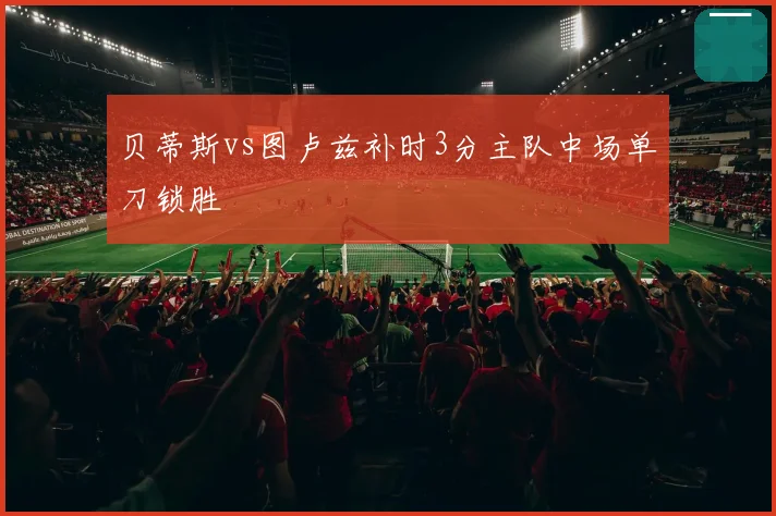 贝蒂斯vs图卢兹补时3分主队中场单刀锁胜