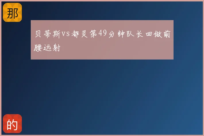 贝蒂斯vs都灵第49分钟队长回做前腰远射