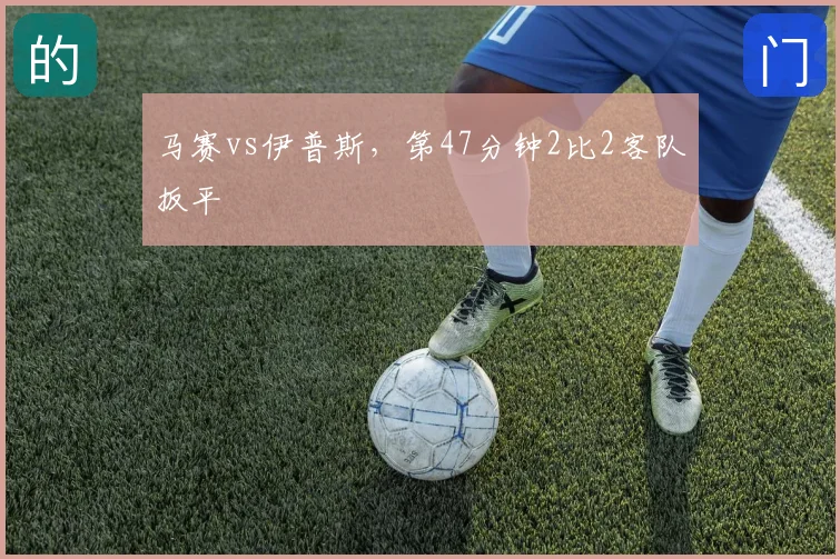 马赛vs伊普斯，第47分钟2比2客队扳平