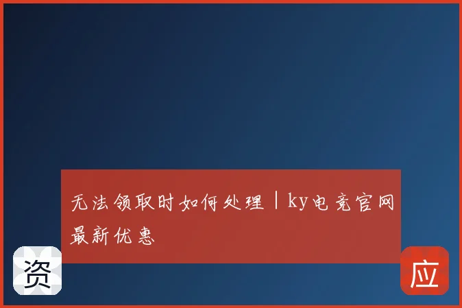 无法领取时如何处理|ky电竞官网最新优惠