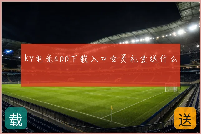 ky电竞app下载入口会员礼金送什么