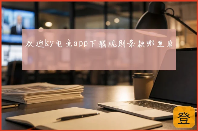 欢迎ky电竞app下载规则条款哪里看