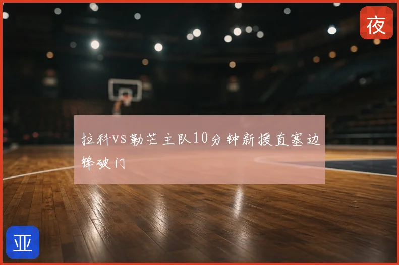 拉科vs勒芒主队10分钟新援直塞边锋破门