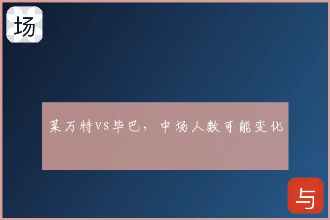 莱万特vs毕巴，中场人数可能变化