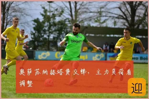 奥萨苏纳赫塔费交锋,主力负荷看调整