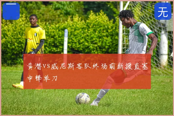 黄潜vs威尼斯客队终场前新援直塞中锋单刀